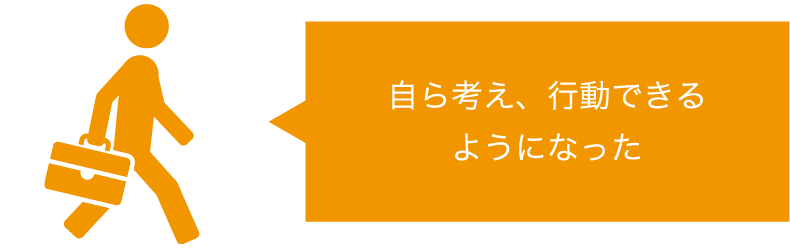 自ら考え、行動できるようになった